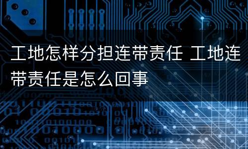 工地怎样分担连带责任 工地连带责任是怎么回事