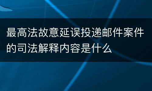 最高法故意延误投递邮件案件的司法解释内容是什么