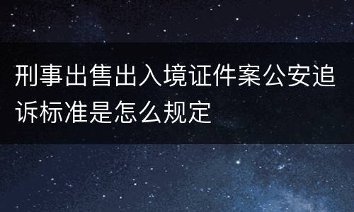 刑事出售出入境证件案公安追诉标准是怎么规定