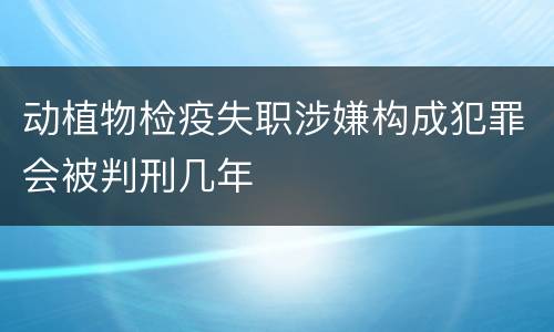 动植物检疫失职涉嫌构成犯罪会被判刑几年
