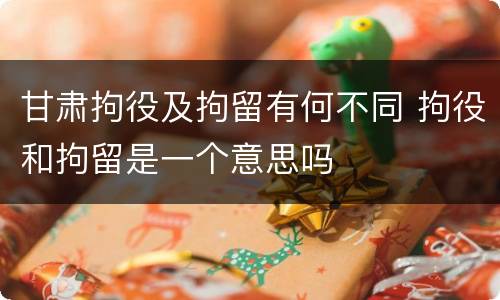 甘肃拘役及拘留有何不同 拘役和拘留是一个意思吗