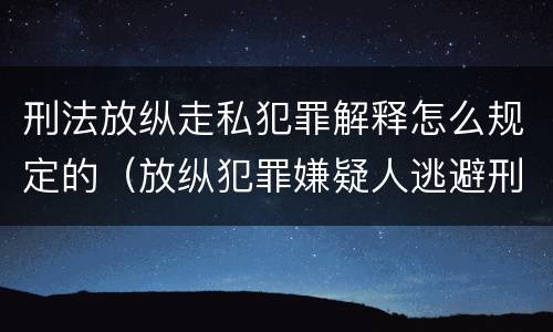 刑法放纵走私犯罪解释怎么规定的（放纵犯罪嫌疑人逃避刑事责任）