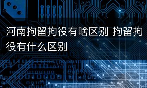 河南拘留拘役有啥区别 拘留拘役有什么区别