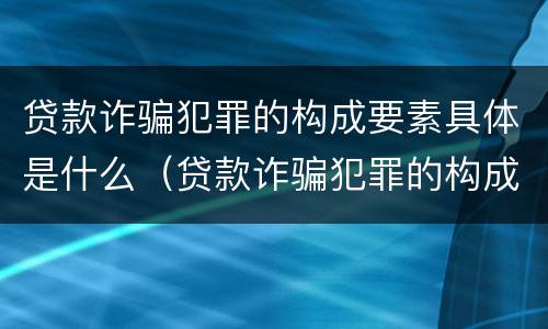 贷款诈骗犯罪的构成要素具体是什么（贷款诈骗犯罪的构成要素具体是什么意思）
