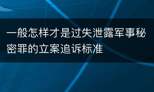 一般怎样才是过失泄露军事秘密罪的立案追诉标准