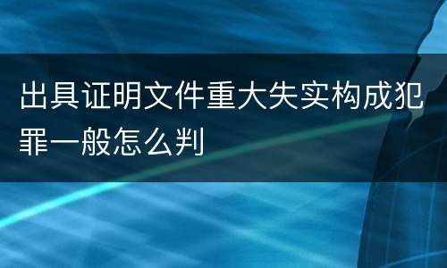 出具证明文件重大失实构成犯罪一般怎么判