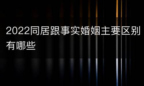 2022同居跟事实婚姻主要区别有哪些