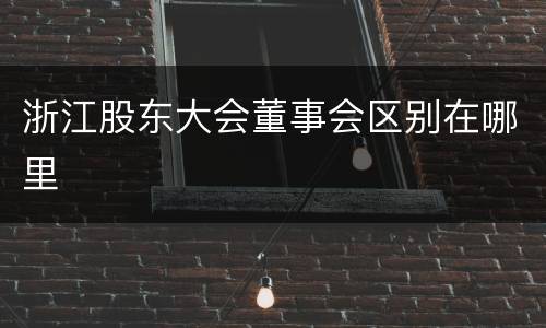 浙江股东大会董事会区别在哪里