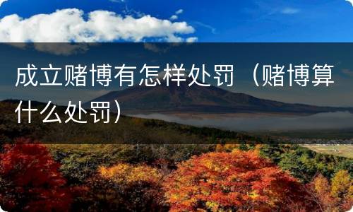 成立赌博有怎样处罚（赌博算什么处罚）