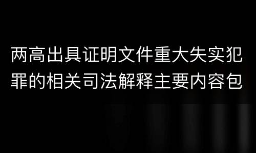 两高出具证明文件重大失实犯罪的相关司法解释主要内容包括什么