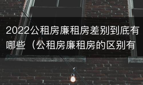 2022公租房廉租房差别到底有哪些（公租房廉租房的区别有哪些）