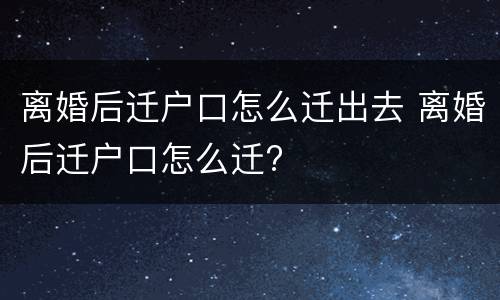 离婚后迁户口怎么迁出去 离婚后迁户口怎么迁?