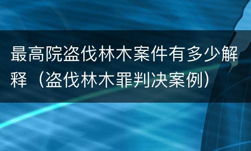 最高院盗伐林木案件有多少解释（盗伐林木罪判决案例）