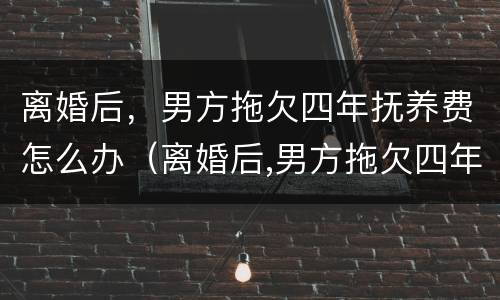 离婚后，男方拖欠四年抚养费怎么办（离婚后,男方拖欠四年抚养费怎么办理）