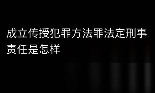 成立传授犯罪方法罪法定刑事责任是怎样