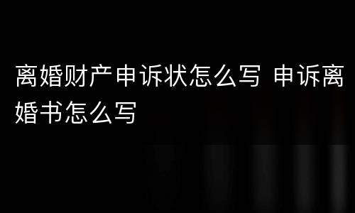 离婚财产申诉状怎么写 申诉离婚书怎么写