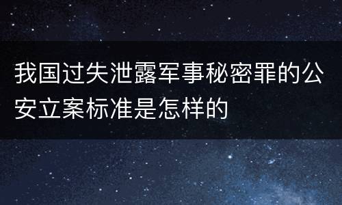 我国过失泄露军事秘密罪的公安立案标准是怎样的