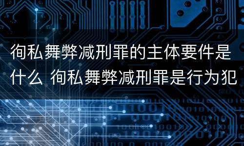 徇私舞弊减刑罪的主体要件是什么 徇私舞弊减刑罪是行为犯还是结果犯