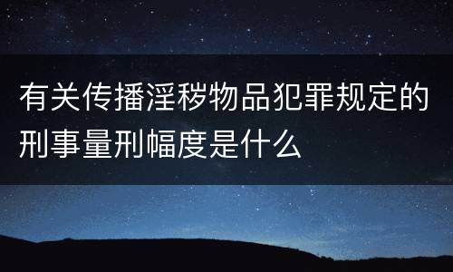 有关传播淫秽物品犯罪规定的刑事量刑幅度是什么