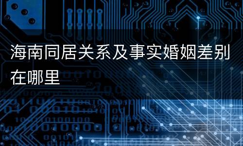 海南同居关系及事实婚姻差别在哪里