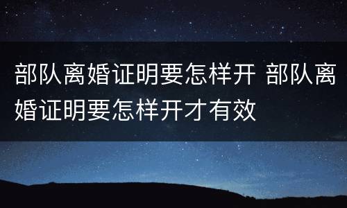 部队离婚证明要怎样开 部队离婚证明要怎样开才有效