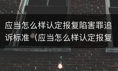 应当怎么样认定报复陷害罪追诉标准（应当怎么样认定报复陷害罪追诉标准呢）