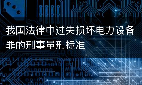 我国法律中过失损坏电力设备罪的刑事量刑标准