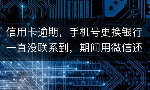 信用卡逾期，手机号更换银行一直没联系到，期间用微信还款还不上，在本地银行还款也不