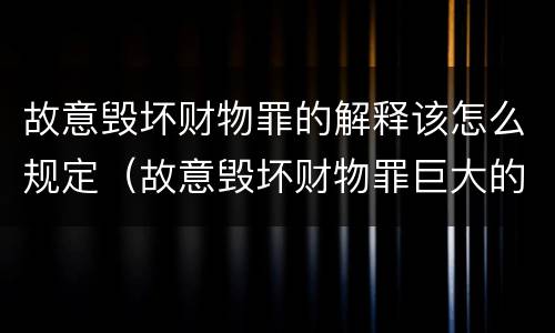 故意毁坏财物罪的解释该怎么规定（故意毁坏财物罪巨大的标准）