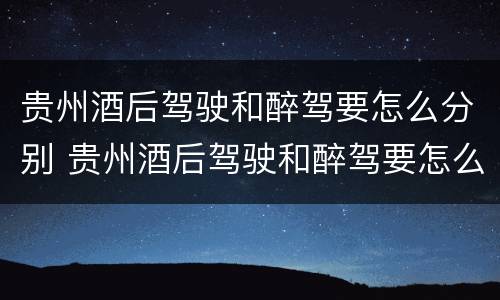 贵州酒后驾驶和醉驾要怎么分别 贵州酒后驾驶和醉驾要怎么分别呢