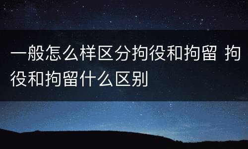 一般怎么样区分拘役和拘留 拘役和拘留什么区别