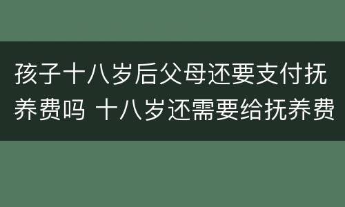 孩子十八岁后父母还要支付抚养费吗 十八岁还需要给抚养费吗?