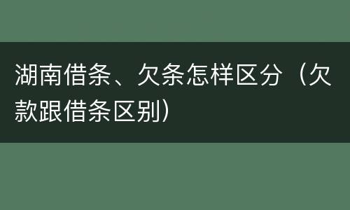 湖南借条、欠条怎样区分（欠款跟借条区别）