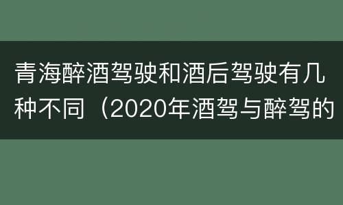 青海醉酒驾驶和酒后驾驶有几种不同（2020年酒驾与醉驾的判定标准）