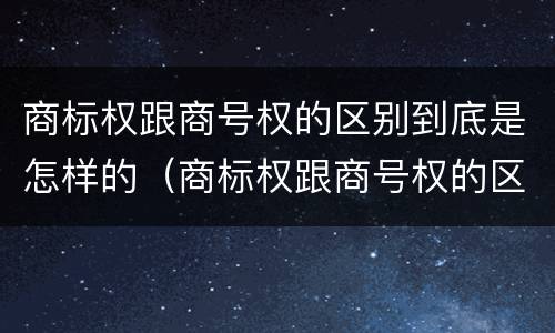 商标权跟商号权的区别到底是怎样的（商标权跟商号权的区别到底是怎样的呢）