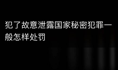 犯了故意泄露国家秘密犯罪一般怎样处罚