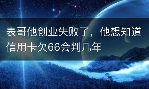 表哥他创业失败了，他想知道信用卡欠66会判几年