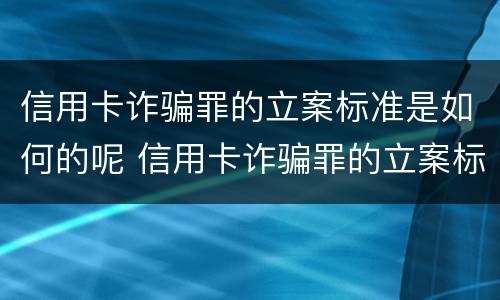 信用卡诈骗罪的立案标准是如何的呢 信用卡诈骗罪的立案标准是如何的呢怎么判