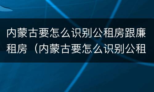 内蒙古要怎么识别公租房跟廉租房（内蒙古要怎么识别公租房跟廉租房呢）