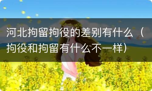 河北拘留拘役的差别有什么（拘役和拘留有什么不一样）