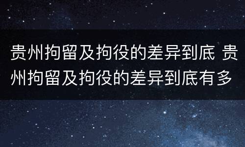 贵州拘留及拘役的差异到底 贵州拘留及拘役的差异到底有多大