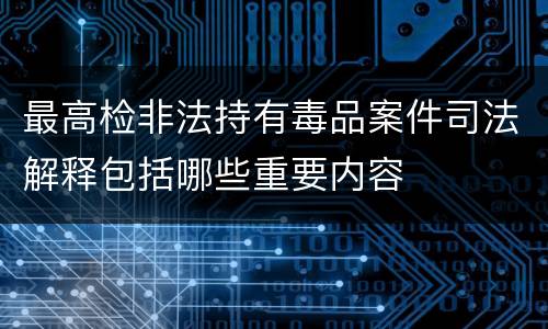 最高检非法持有毒品案件司法解释包括哪些重要内容