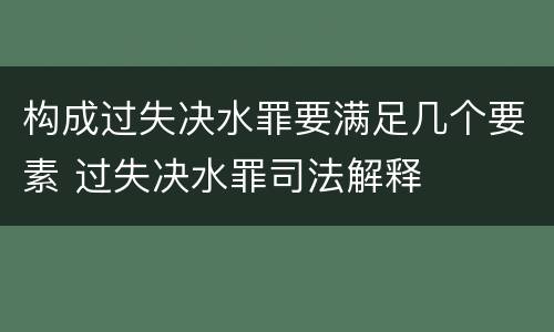 构成过失决水罪要满足几个要素 过失决水罪司法解释