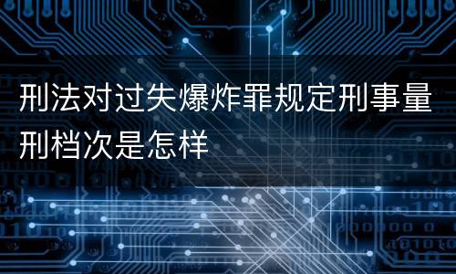 刑法对过失爆炸罪规定刑事量刑档次是怎样