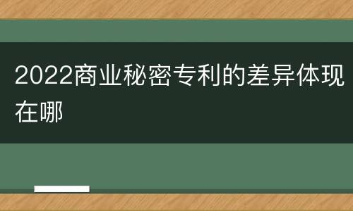2022商业秘密专利的差异体现在哪