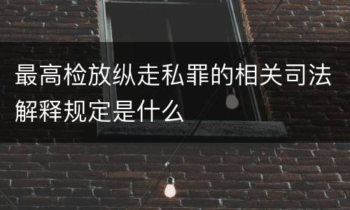 最高检放纵走私罪的相关司法解释规定是什么
