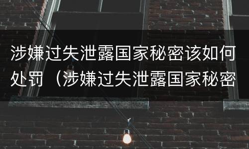 涉嫌过失泄露国家秘密该如何处罚（涉嫌过失泄露国家秘密罪）
