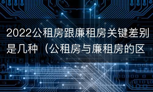 2022公租房跟廉租房关键差别是几种（公租房与廉租房的区别都在此,别再搞错了!）