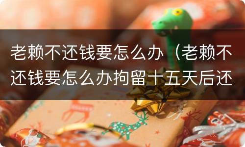 老赖不还钱要怎么办（老赖不还钱要怎么办拘留十五天后还拘留吗）