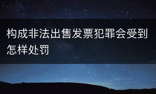 构成非法出售发票犯罪会受到怎样处罚